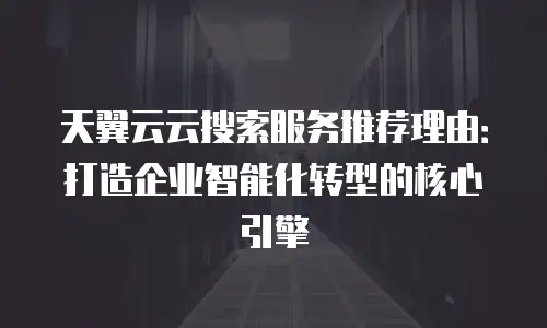 天翼云云搜索服务推荐理由：打造企业智能化转型的核心引擎