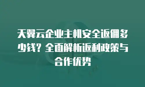天翼云企业主机安全返佣多少钱？全面解析返利政策与合作优势