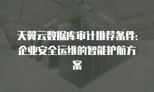 天翼云数据库审计推荐条件：企业安全运维的智能护航方案