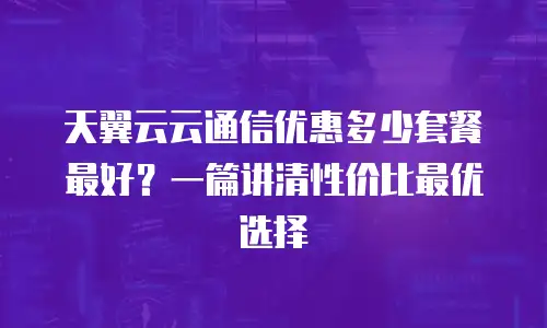 天翼云云通信优惠多少套餐最好？一篇讲清性价比最优选择