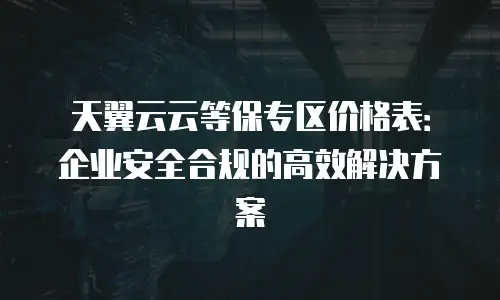 天翼云云等保专区价格表：企业安全合规的高效解决方案