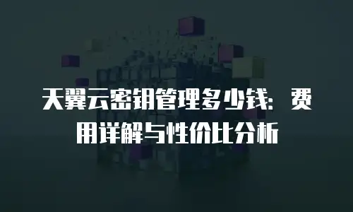 天翼云密钥管理多少钱：费用详解与性价比分析
