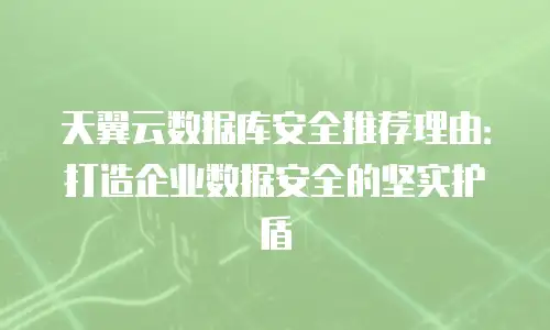 天翼云数据库安全推荐理由：打造企业数据安全的坚实护盾