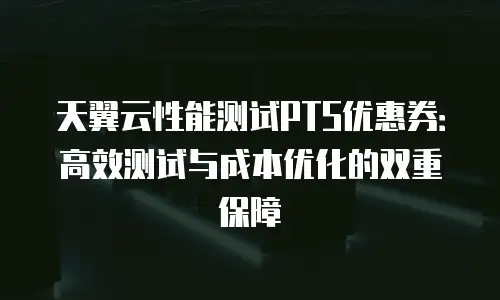 天翼云性能测试PTS优惠券：高效测试与成本优化的双重保障