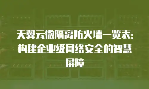 天翼云微隔离防火墙一览表：构建企业级网络安全的智慧屏障