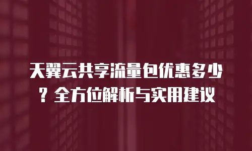 天翼云共享流量包优惠多少？全方位解析与实用建议