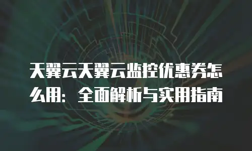 天翼云天翼云监控优惠券怎么用：全面解析与实用指南