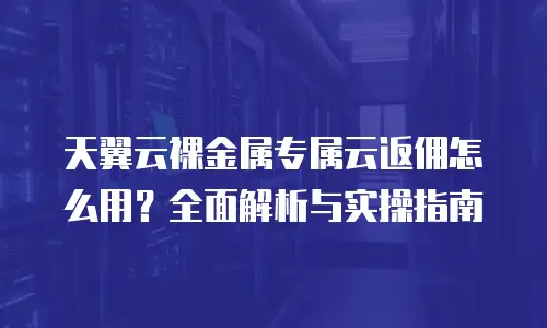 天翼云裸金属专属云返佣怎么用？全面解析与实操指南
