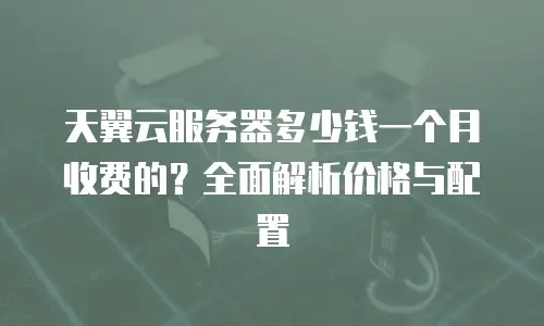 天翼云服务器多少钱一个月收费的？全面解析价格与配置