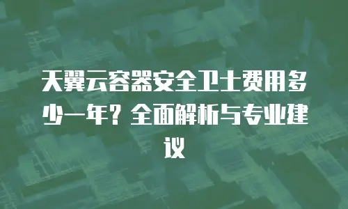 天翼云容器安全卫士费用多少一年？全面解析与专业建议