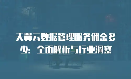 天翼云数据管理服务佣金多少：全面解析与行业洞察
