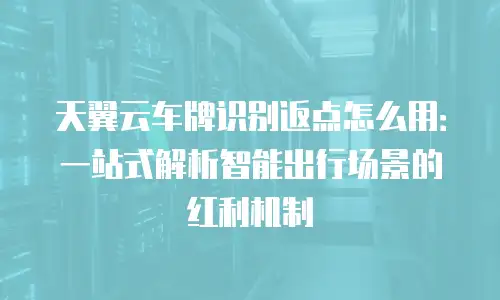 天翼云车牌识别返点怎么用：一站式解析智能出行场景的红利机制