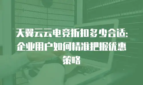 天翼云云电竞折扣多少合适：企业用户如何精准把握优惠策略