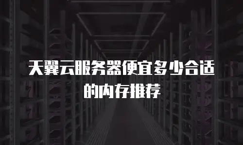 天翼云服务器便宜多少合适的内存推荐