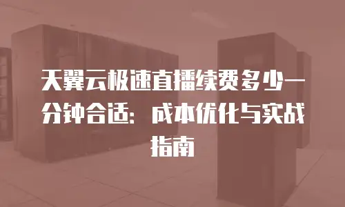 天翼云极速直播续费多少一分钟合适：成本优化与实战指南