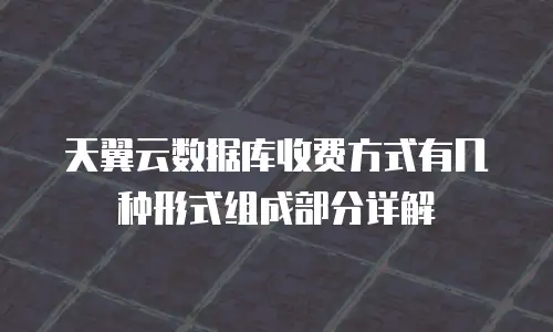 天翼云数据库收费方式有几种形式组成部分详解