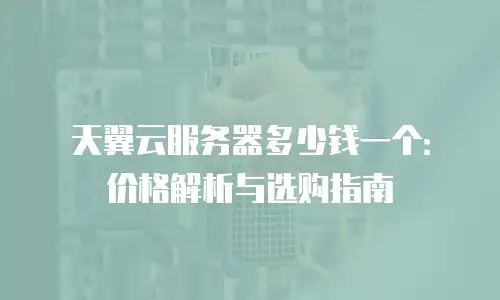 天翼云服务器多少钱一个：价格解析与选购指南