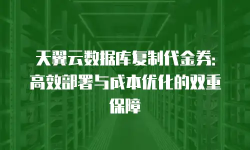 天翼云数据库复制代金券：高效部署与成本优化的双重保障