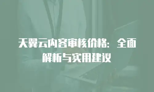 天翼云内容审核价格：全面解析与实用建议