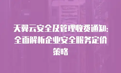 天翼云安全及管理收费通知：全面解析企业安全服务定价策略