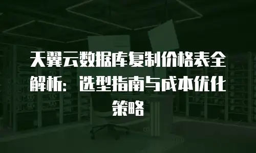 天翼云数据库复制价格表全解析：选型指南与成本优化策略