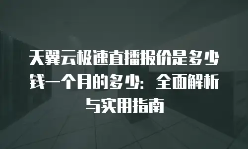 天翼云极速直播报价是多少钱一个月的多少：全面解析与实用指南