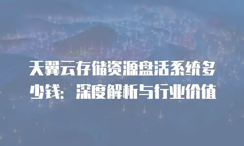 天翼云存储资源盘活系统多少钱：深度解析与行业价值