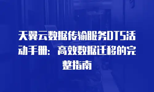 天翼云数据传输服务DTS活动手册：高效数据迁移的完整指南