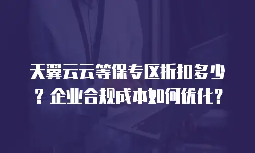 天翼云云等保专区折扣多少？企业合规成本如何优化？