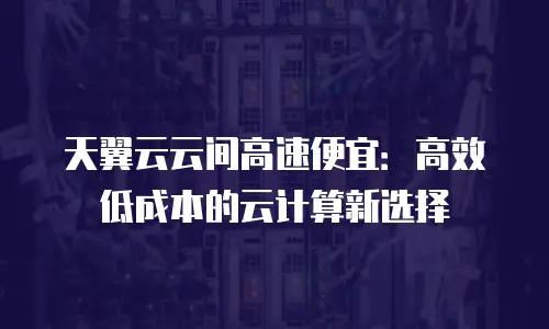天翼云云间高速便宜：高效低成本的云计算新选择