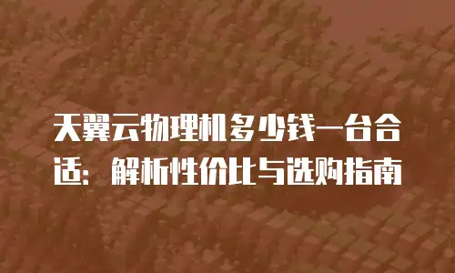 天翼云物理机多少钱一台合适：解析性价比与选购指南