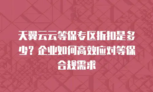 天翼云云等保专区折扣是多少？企业如何高效应对等保合规需求
