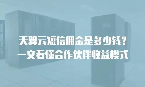 天翼云短信佣金是多少钱？一文看懂合作伙伴收益模式