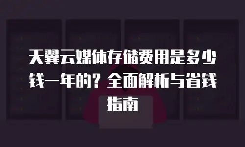 天翼云媒体存储费用是多少钱一年的？全面解析与省钱指南