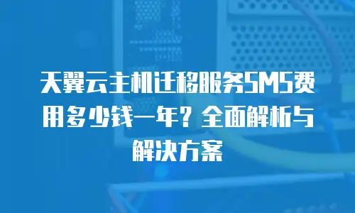 天翼云主机迁移服务SMS费用多少钱一年？全面解析与解决方案
