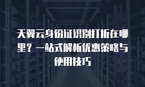 天翼云身份证识别打折在哪里？一站式解析优惠策略与使用技巧