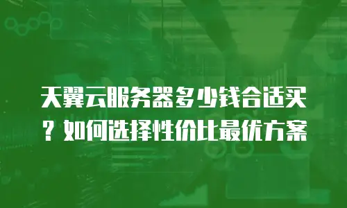 天翼云服务器多少钱合适买？如何选择性价比最优方案