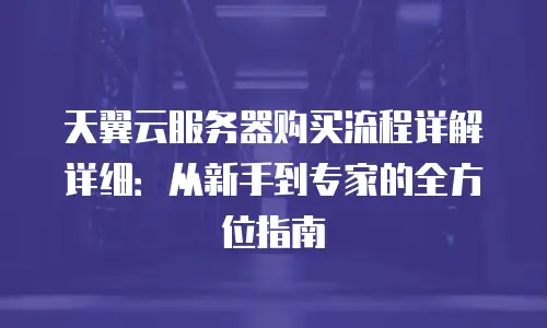 天翼云服务器购买流程详解详细：从新手到专家的全方位指南