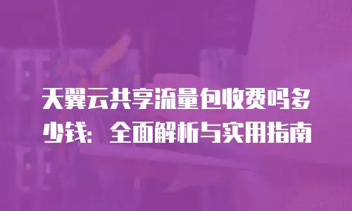 天翼云共享流量包收费吗多少钱：全面解析与实用指南