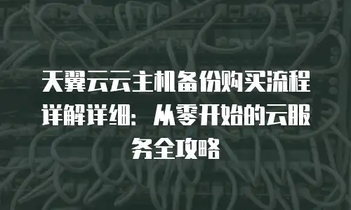天翼云云主机备份购买流程详解详细：从零开始的云服务全攻略