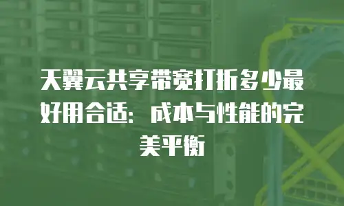 天翼云共享带宽打折多少最好用合适：成本与性能的完美平衡