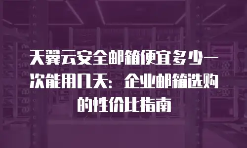天翼云安全邮箱便宜多少一次能用几天：企业邮箱选购的性价比指南