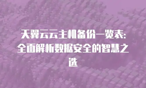 天翼云云主机备份一览表：全面解析数据安全的智慧之选