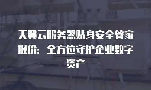 天翼云服务器贴身安全管家报价：全方位守护企业数字资产