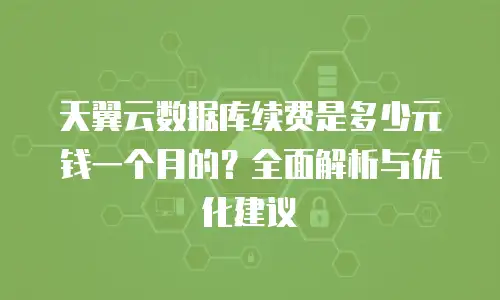 天翼云数据库续费是多少元钱一个月的？全面解析与优化建议