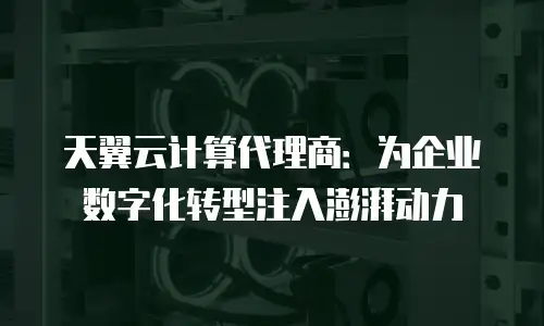 天翼云计算代理商：为企业数字化转型注入澎湃动力