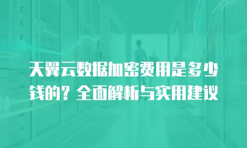 天翼云数据加密费用是多少钱的？全面解析与实用建议