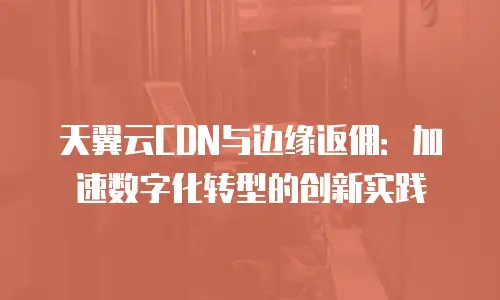 天翼云CDN与边缘返佣：加速数字化转型的创新实践