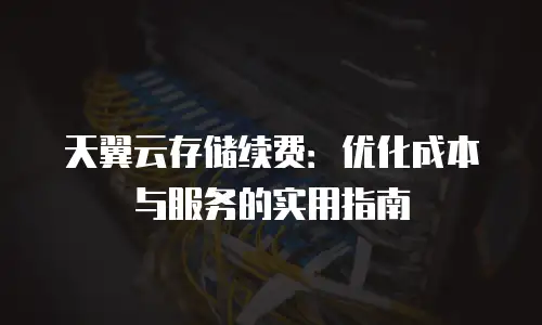 天翼云存储续费：优化成本与服务的实用指南
