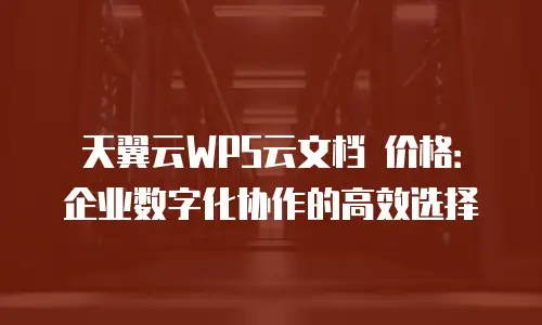 天翼云WPS云文档 价格：企业数字化协作的高效选择